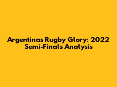 Argentina's Rugby Glory: 2022 Semi-Finals Analysis