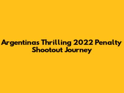 Argentina's Thrilling 2022 Penalty Shootout Journey