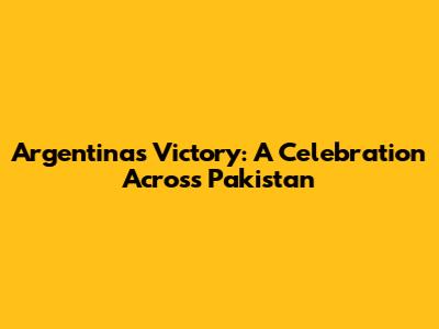 Argentina's Victory: A Celebration Across Pakistan