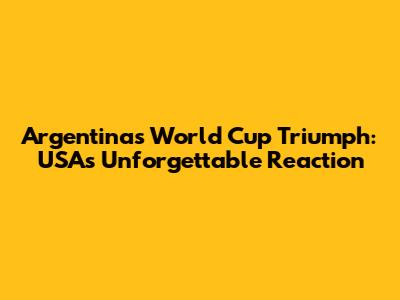 Argentina's World Cup Triumph: USA's Unforgettable Reaction
