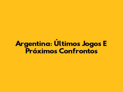 Argentina: Últimos Jogos E Próximos Confrontos