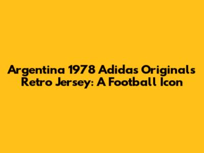 Argentina 1978 Adidas Originals Retro Jersey: A Football Icon