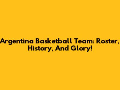 Argentina Basketball Team: Roster, History, And Glory!