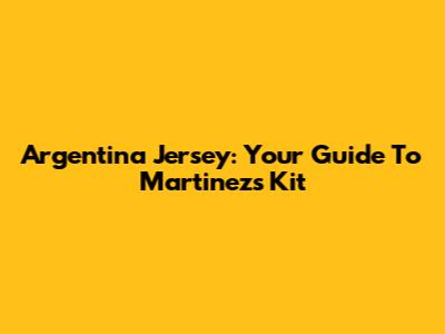 Argentina Jersey: Your Guide To Martinez's Kit