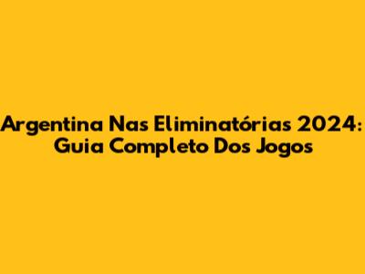 Argentina Nas Eliminatórias 2024: Guia Completo Dos Jogos