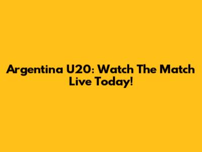 Argentina U20: Watch The Match Live Today!