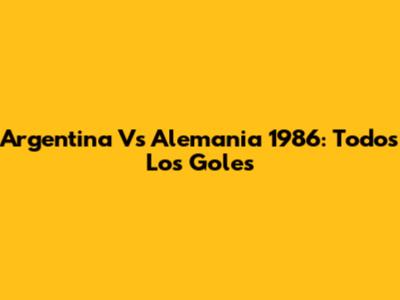 Argentina Vs Alemania 1986: Todos Los Goles