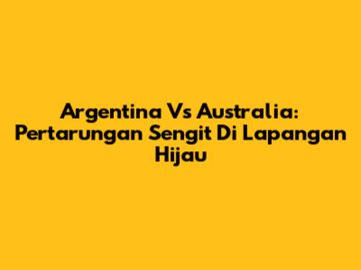 Argentina Vs Australia: Pertarungan Sengit Di Lapangan Hijau