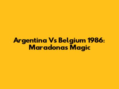 Argentina Vs Belgium 1986: Maradona's Magic