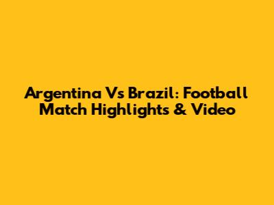 Argentina Vs Brazil: Football Match Highlights & Video