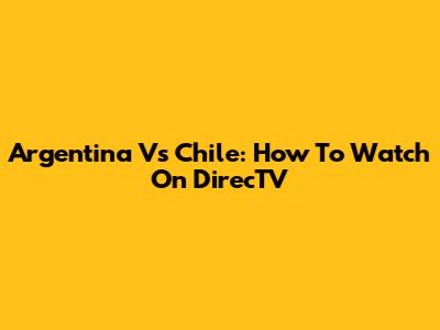 Argentina Vs Chile: How To Watch On DirecTV