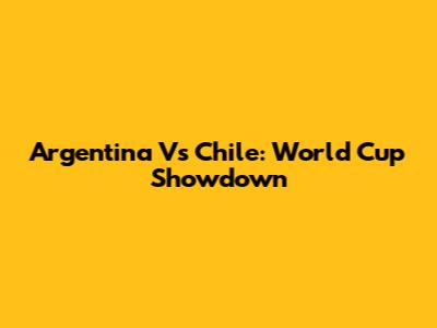 Argentina Vs Chile: World Cup Showdown