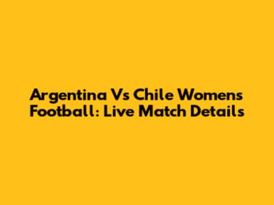 Argentina Vs Chile Women's Football: Live Match Details
