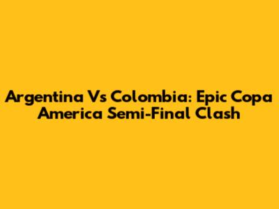 Argentina Vs Colombia: Epic Copa America Semi-Final Clash