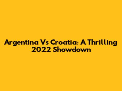 Argentina Vs Croatia: A Thrilling 2022 Showdown