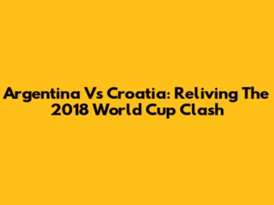 Argentina Vs Croatia: Reliving The 2018 World Cup Clash