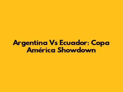Argentina Vs Ecuador: Copa América Showdown