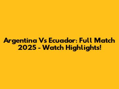 Argentina Vs Ecuador: Full Match 2025 - Watch Highlights!
