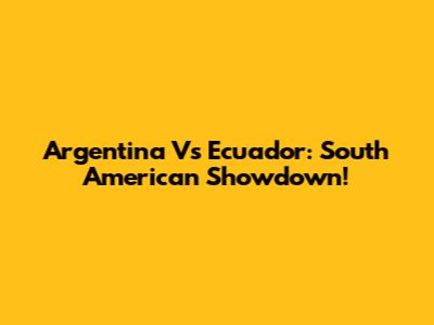 Argentina Vs Ecuador: South American Showdown!