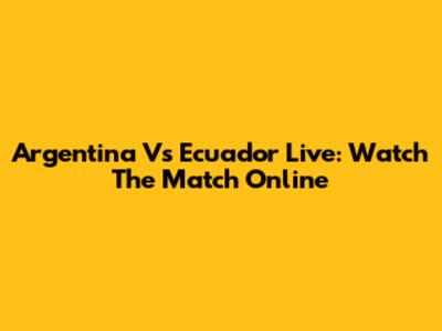 Argentina Vs Ecuador Live: Watch The Match Online
