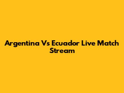 Argentina Vs Ecuador Live Match Stream