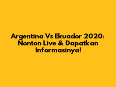 Argentina Vs Ekuador 2020: Nonton Live & Dapatkan Informasinya!