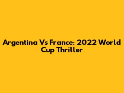 Argentina Vs France: 2022 World Cup Thriller