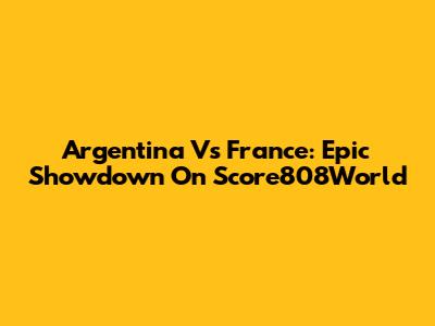 Argentina Vs France: Epic Showdown On Score808World
