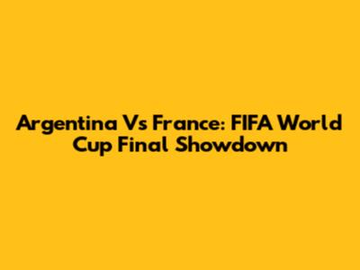 Argentina Vs France: FIFA World Cup Final Showdown