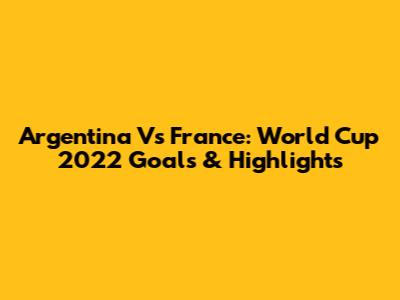 Argentina Vs France: World Cup 2022 Goals & Highlights