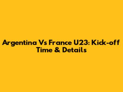 Argentina Vs France U23: Kick-off Time & Details
