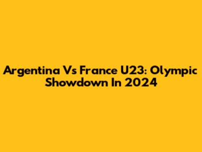 Argentina Vs France U23: Olympic Showdown In 2024