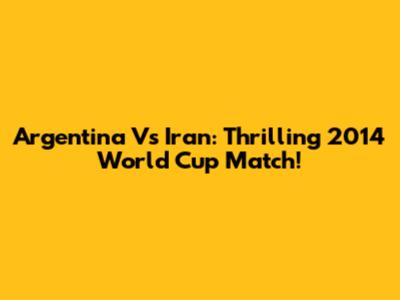 Argentina Vs Iran: Thrilling 2014 World Cup Match!