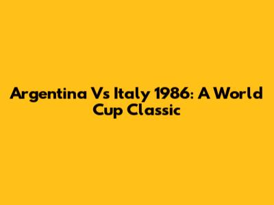 Argentina Vs Italy 1986: A World Cup Classic