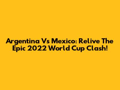 Argentina Vs Mexico: Relive The Epic 2022 World Cup Clash!