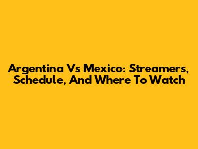 Argentina Vs Mexico: Streamers, Schedule, And Where To Watch