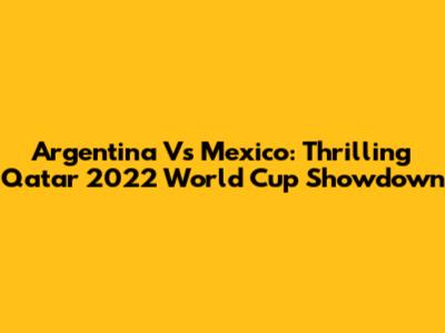 Argentina Vs Mexico: Thrilling Qatar 2022 World Cup Showdown