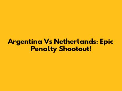 Argentina Vs Netherlands: Epic Penalty Shootout!