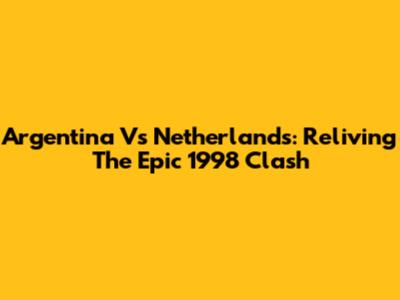Argentina Vs Netherlands: Reliving The Epic 1998 Clash