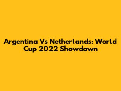 Argentina Vs Netherlands: World Cup 2022 Showdown