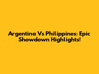 Argentina Vs Philippines: Epic Showdown Highlights!