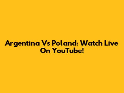 Argentina Vs Poland: Watch Live On YouTube!
