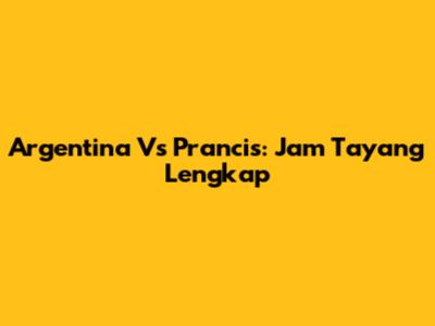 Argentina Vs Prancis: Jam Tayang Lengkap