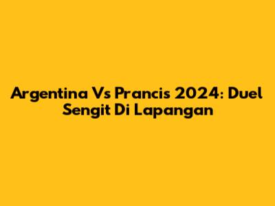 Argentina Vs Prancis 2024: Duel Sengit Di Lapangan
