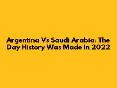 Argentina Vs Saudi Arabia: The Day History Was Made In 2022