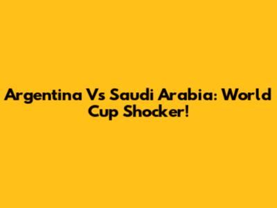 Argentina Vs Saudi Arabia: World Cup Shocker!