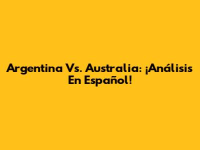 Argentina Vs. Australia: ¡Análisis En Español!