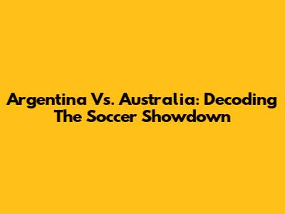 Argentina Vs. Australia: Decoding The Soccer Showdown