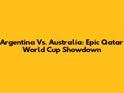 Argentina Vs. Australia: Epic Qatar World Cup Showdown