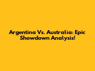 Argentina Vs. Australia: Epic Showdown Analysis!